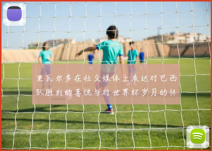 里瓦尔多在社交媒体上表达对巴西队胜利的喜悦与对世界杯岁月的怀念
