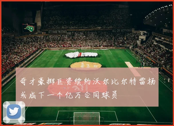 奇才豪掷巨资续约沃尔比尔特雷杨或成下一个亿万合同球员