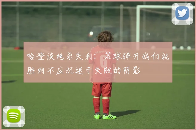 哈登谈绝杀失利：若球弹开我们就胜利不应沉迷于失败的阴影