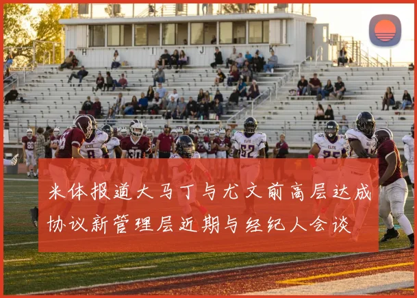 米体报道大马丁与尤文前高层达成协议新管理层近期与经纪人会谈