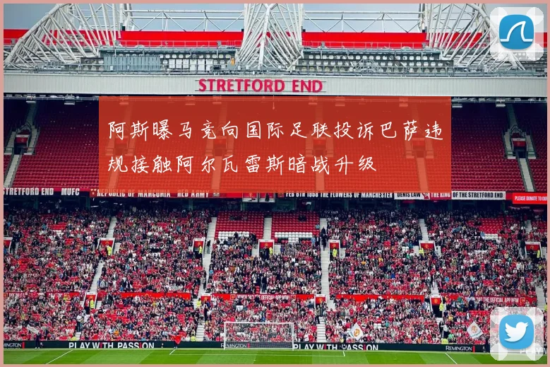 阿斯曝马竞向国际足联投诉巴萨违规接触阿尔瓦雷斯暗战升级