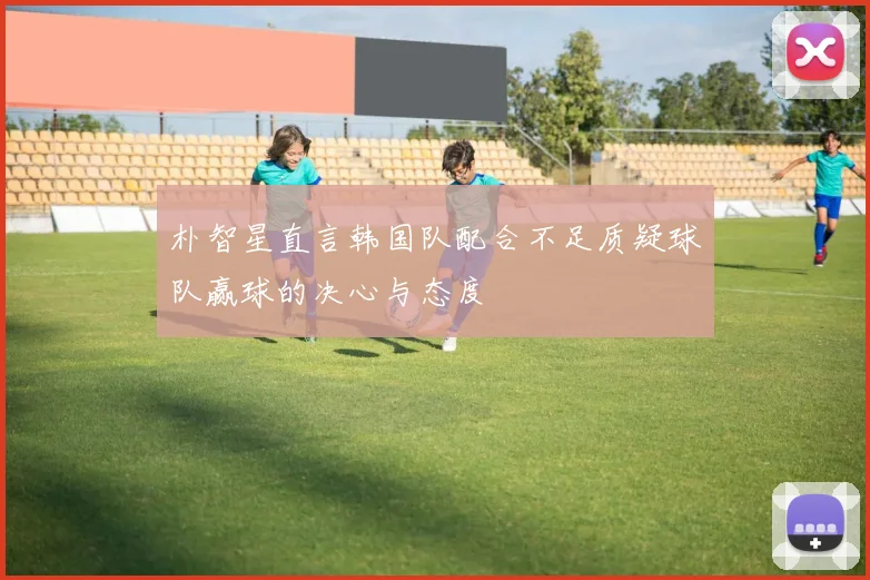 朴智星直言韩国队配合不足质疑球队赢球的决心与态度