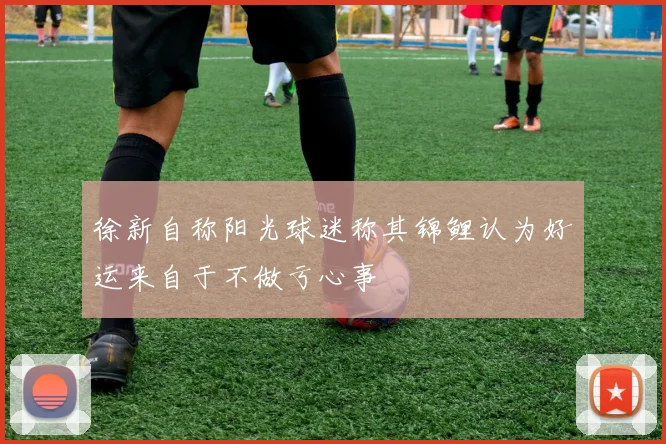 徐新自称阳光球迷称其锦鲤认为好运来自于不做亏心事