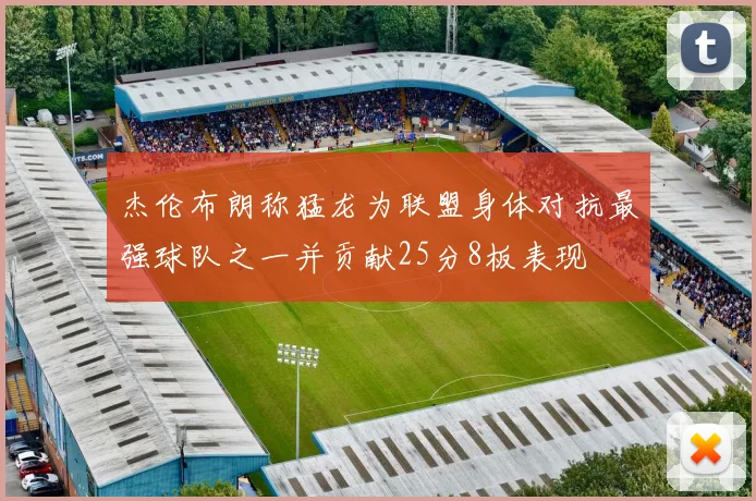 杰伦布朗称猛龙为联盟身体对抗最强球队之一并贡献25分8板表现