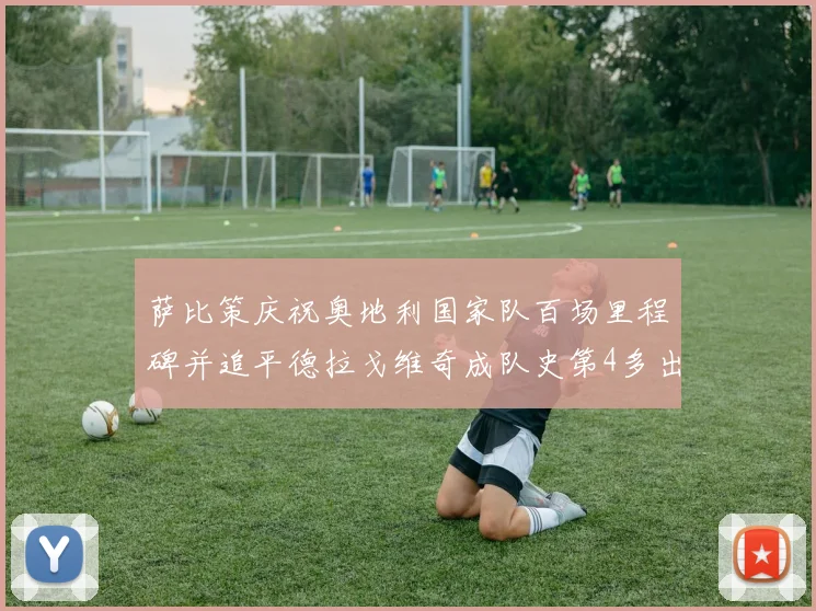 萨比策庆祝奥地利国家队百场里程碑并追平德拉戈维奇成队史第4多出场者