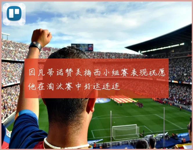 因凡蒂诺赞美梅西小组赛表现祝愿他在淘汰赛中好运连连
