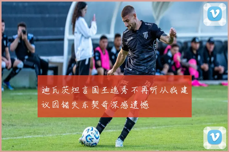 迪瓦茨坦言国王选秀不再听从我建议因错失东契奇深感遗憾