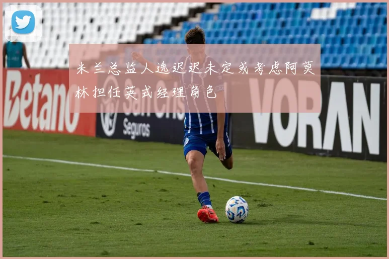 米兰总监人选迟迟未定或考虑阿莫林担任英式经理角色