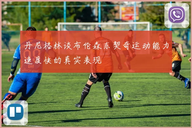 丹尼格林谈布伦森东契奇运动能力速度快的真实表现
