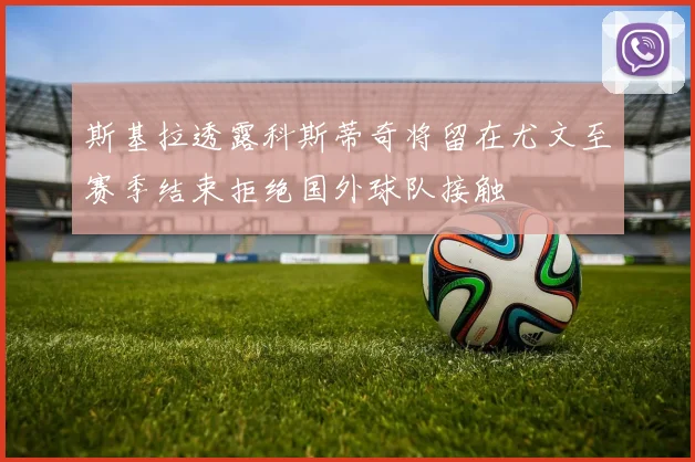 斯基拉透露科斯蒂奇将留在尤文至赛季结束拒绝国外球队接触