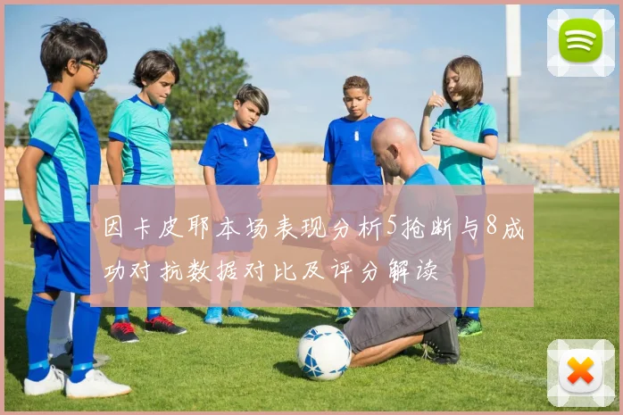 因卡皮耶本场表现分析5抢断与8成功对抗数据对比及评分解读
