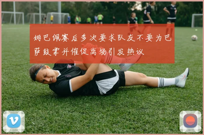 姆巴佩赛后多次要求队友不要为巴萨鼓掌并催促离场引发热议