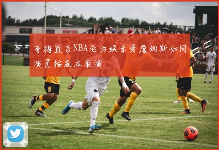 夸梅直言NBA沦为娱乐秀詹姆斯如同演员按剧本表演