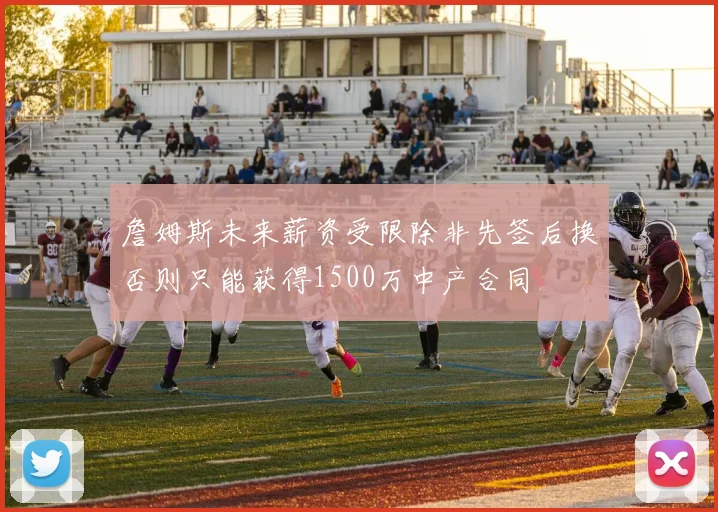 詹姆斯未来薪资受限除非先签后换否则只能获得1500万中产合同