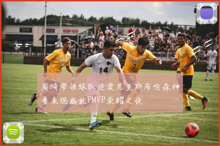 周琦带领球队逆袭尼克斯布伦森神勇表现成就FMVP荣耀之夜