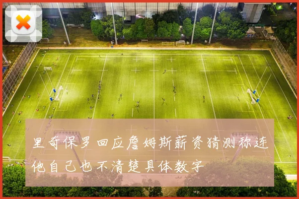 里奇保罗回应詹姆斯薪资猜测称连他自己也不清楚具体数字