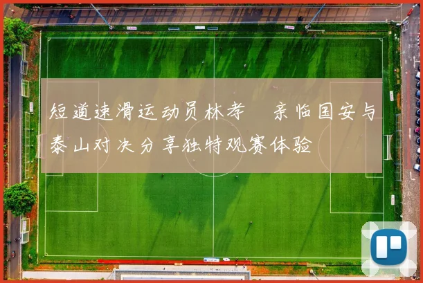 短道速滑运动员林孝埈亲临国安与泰山对决分享独特观赛体验
