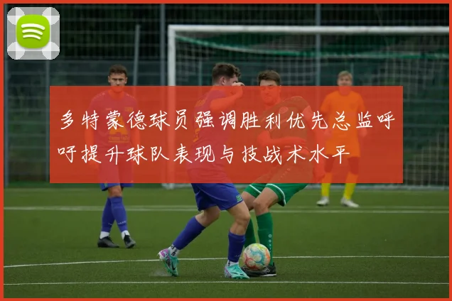 多特蒙德球员强调胜利优先总监呼吁提升球队表现与技战术水平