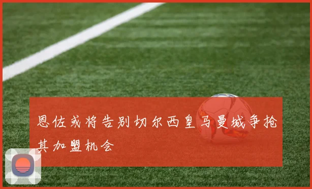 恩佐或将告别切尔西皇马曼城争抢其加盟机会