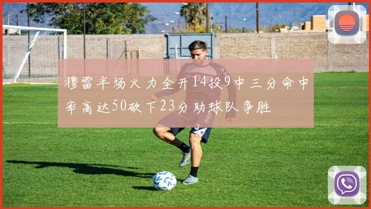 穆雷半场火力全开14投9中三分命中率高达50砍下23分助球队争胜