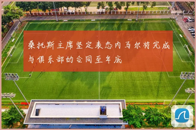 桑托斯主席坚定表态内马尔将完成与俱乐部的合同至年底