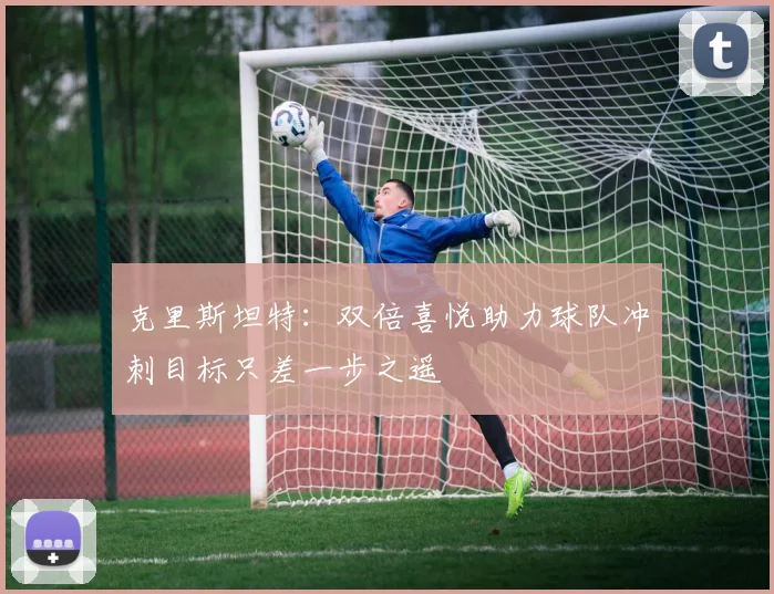 克里斯坦特：双倍喜悦助力球队冲刺目标只差一步之遥