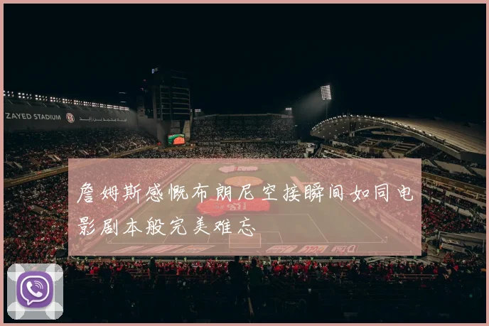 詹姆斯感慨布朗尼空接瞬间如同电影剧本般完美难忘