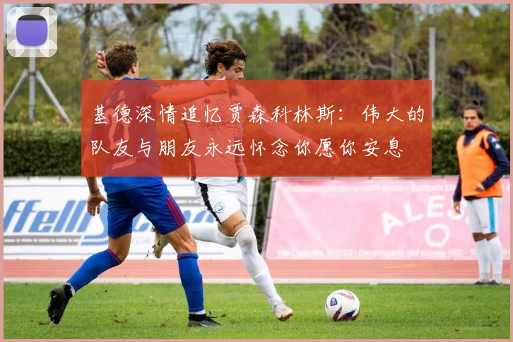基德深情追忆贾森科林斯：伟大的队友与朋友永远怀念你愿你安息