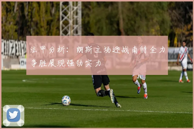 法甲分析：朗斯主场迎战南特全力争胜展现强劲实力