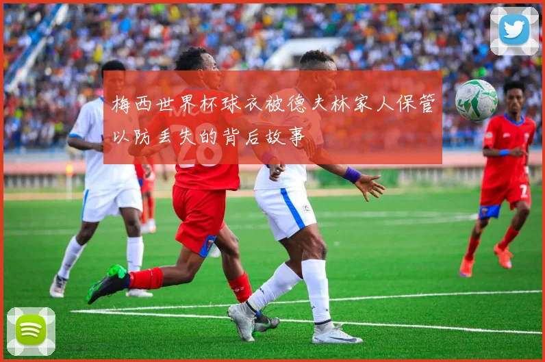 梅西世界杯球衣被德夫林家人保管以防丢失的背后故事