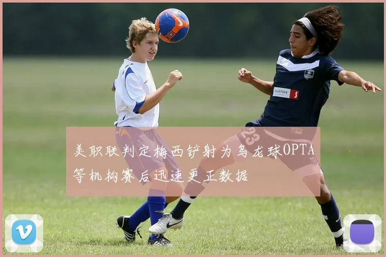 美职联判定梅西铲射为乌龙球OPTA等机构赛后迅速更正数据