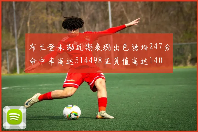 布兰登米勒近期表现出色场均247分命中率高达514498正负值高达140