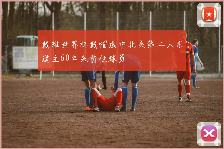 戴维世界杯戴帽成中北美第二人东道主60年来首位球员