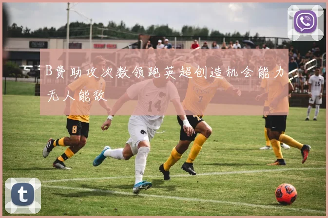 B费助攻次数领跑英超创造机会能力无人能敌